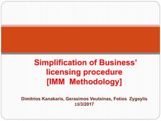 Simplification of Business’
licensing procedure
[IMM Methodology]
Dimitrios Kanakaris, Gerasimos Voutsinas, Fotios Zygoylis
13/3/2017
 