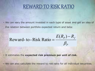• We can vary the amount invested in each type of asset and get an idea of
the relation between portfolio expected return and beta:
• It estimates the expected risk premium per unit of risk.
• We can also calculate the reward to risk ratio for all individual securities.
P
fP RRE



)(
RatioRisk-to-Reward
 