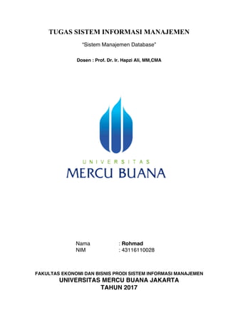 TUGAS SISTEM INFORMASI MANAJEMEN
“Sistem Manajemen Database”
Dosen : Prof. Dr. Ir. Hapzi Ali, MM,CMA
Nama : Rohmad
NIM : 43116110028
FAKULTAS EKONOMI DAN BISNIS PRODI SISTEM INFORMASI MANAJEMEN
UNIVERSITAS MERCU BUANA JAKARTA
TAHUN 2017
 