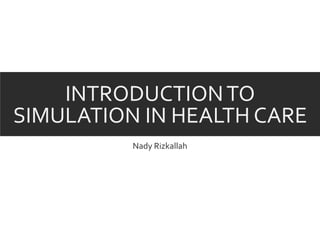 INTRODUCTIONTO
SIMULATION IN HEALTH CARE
Nady Rizkallah
 