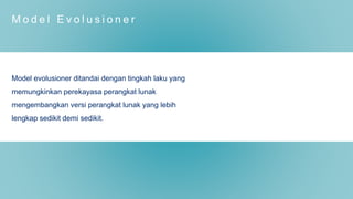 M o d e l E v o l u s i o n e r
Model evolusioner ditandai dengan tingkah laku yang
memungkinkan perekayasa perangkat lunak
mengembangkan versi perangkat lunak yang lebih
lengkap sedikit demi sedikit.
 