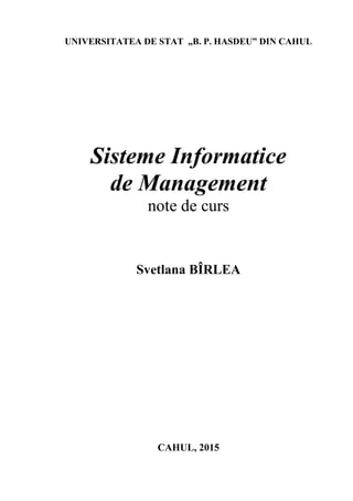 UNIVERSITATEA DE STAT „B. P. HASDEU” DIN CAHUL
Sisteme Informatice
de Management
note de curs
Svetlana BÎRLEA
CAHUL, 2015
 
