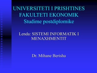 UNIVERSITETI I PRISHTINES
FAKULTETI EKONOMIK
Studime postdiplomike
Lenda: SISTEMI INFORMATIK I
MENAXHMENTIT
Dr. Mihane Berisha
 