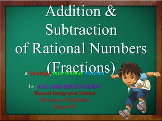 Addition &
Subtraction
of Rational Numbers
(Fractions)a Strategic Intervention Material
by: JAY AHR EBUEN SISON
Bancal Integrated School
Division of Zambales
Region III
 