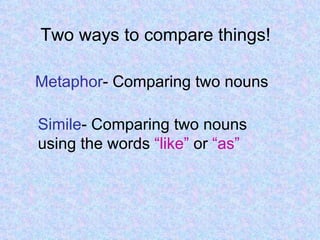 Two ways to compare things! Metaphor - Comparing two nouns Simile - Comparing two nouns using the words  “like”  or  “as” 