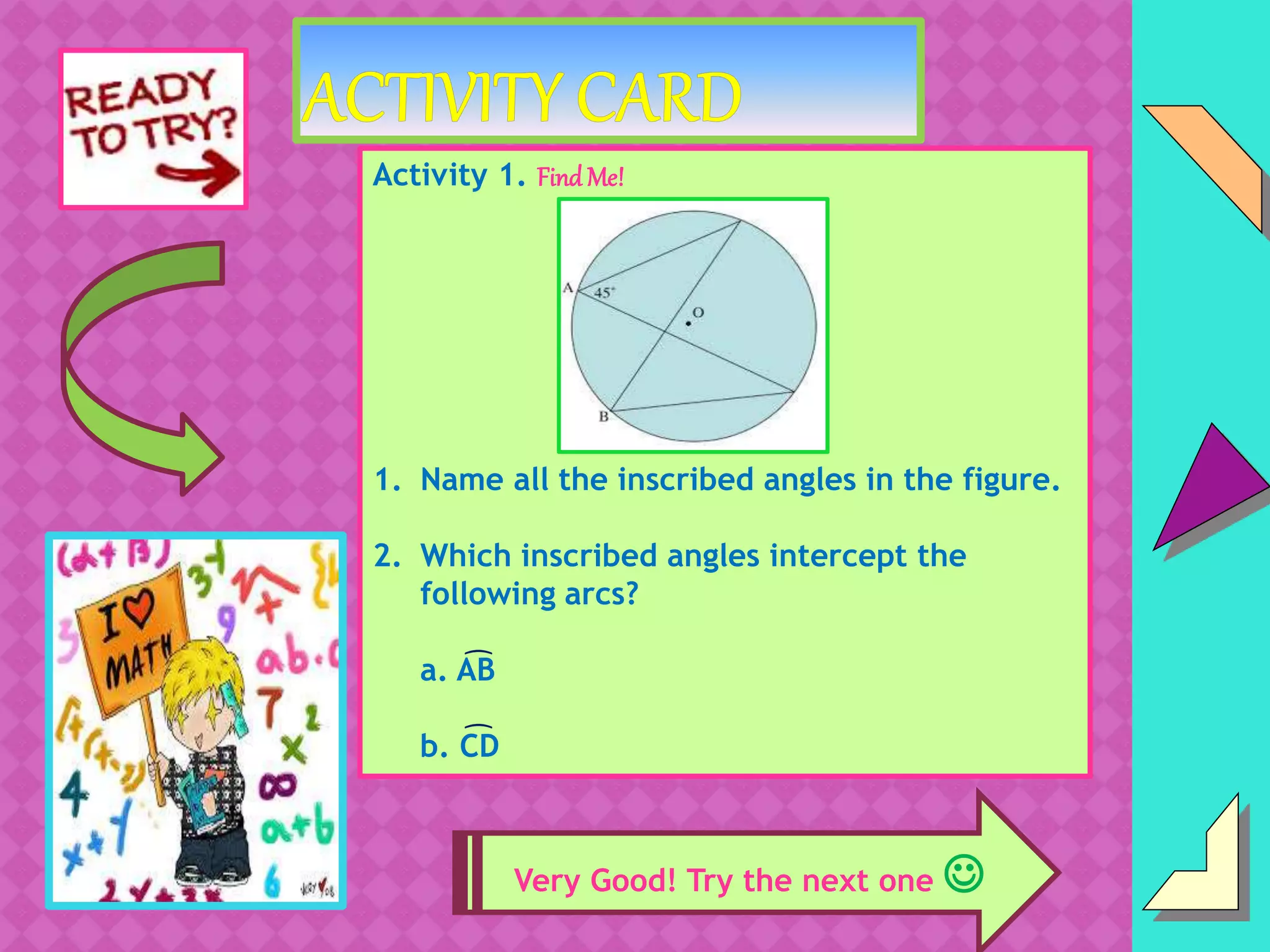 Activity 1. FindMe!
1. Name all the inscribed angles in the figure.
2. Which inscribed angles intercept the
following arcs?
a. AB
b. CD
C
D
Very Good! Try the next one 
͡
͡
 