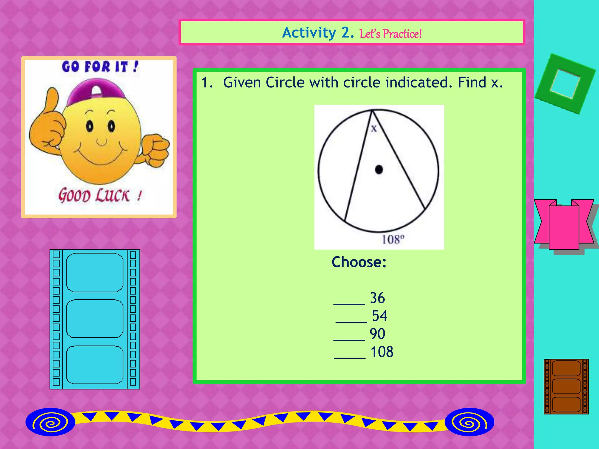 Activity 2. Let’sPractice!
1. Given Circle with circle indicated. Find x.
Choose:
____ 36
____ 54
____ 90
____ 108
 