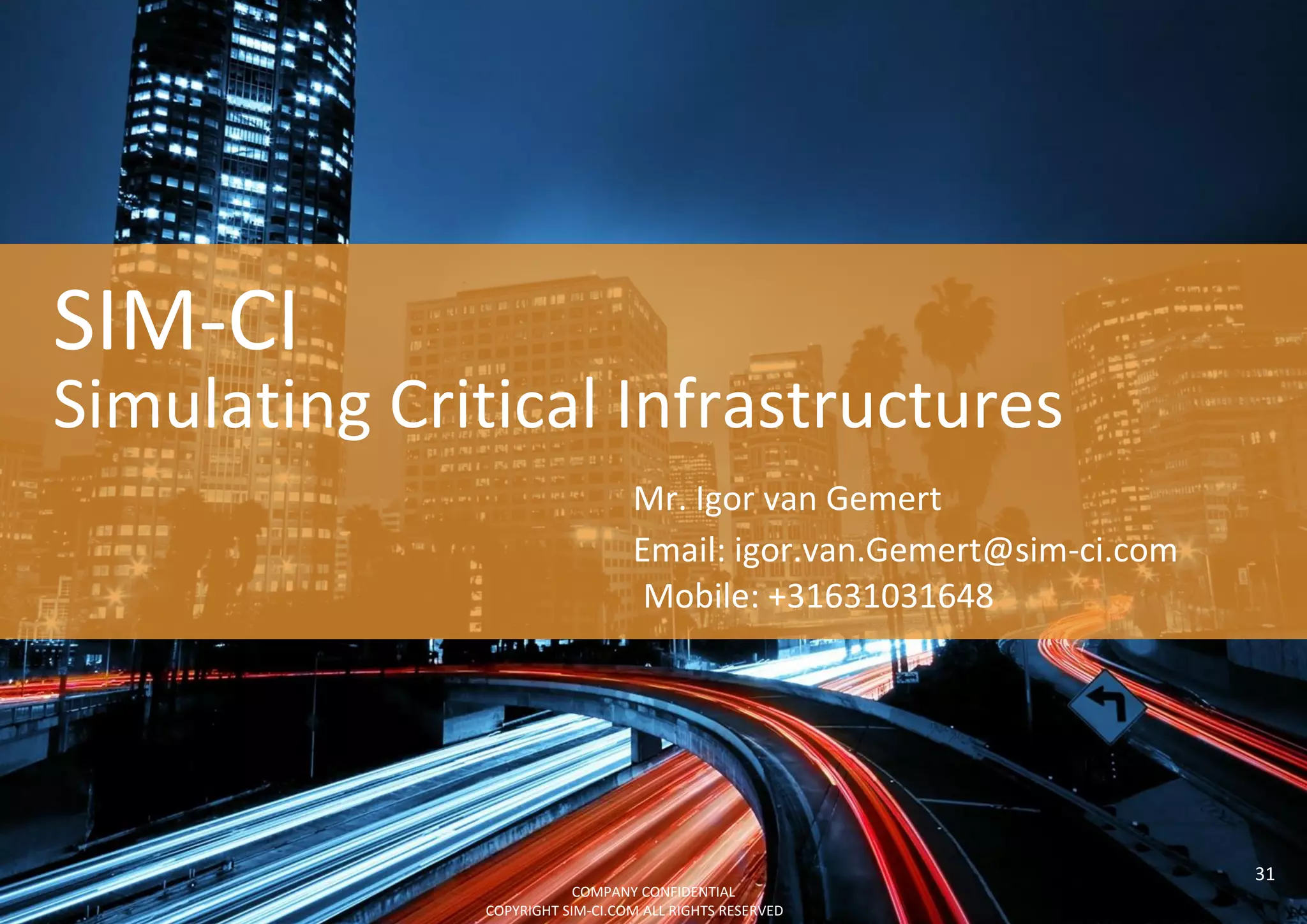 COMPANY CONFIDENTIAL
COPYRIGHT SIM-CI.COM ALL RIGHTS RESERVED
Simulating Critical Infrastructures
SIM-CI
Mr. Igor van Gemert
Email: igor.van.Gemert@sim-ci.com
Mobile: +31631031648
31
 