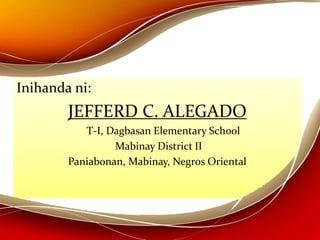 Inihanda ni:
JEFFERD C. ALEGADO
T-I, Dagbasan Elementary School
Mabinay District II
Paniabonan, Mabinay, Negros Oriental
 