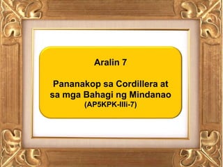 Aralin 7
Pananakop sa Cordillera at
sa mga Bahagi ng Mindanao
(AP5KPK-IIIi-7)
 