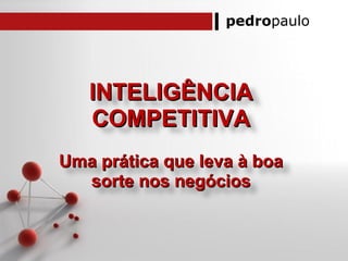 pedropaulo
INTELIGÊNCIAINTELIGÊNCIA
COMPETITIVACOMPETITIVA
Uma prática que leva à boaUma prática que leva à boa
sorte nos negóciossorte nos negócios
 
