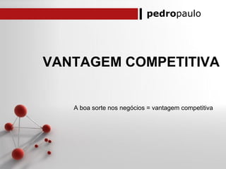 pedropaulo
VANTAGEM COMPETITIVA
A boa sorte nos negócios = vantagem competitiva
 