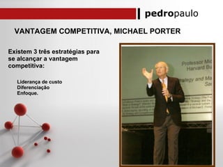 pedropaulo
VANTAGEM COMPETITIVA, MICHAEL PORTER
Existem 3 três estratégias para
se alcançar a vantagem
competitiva:
Liderança de custo
Diferenciação
Enfoque.
 