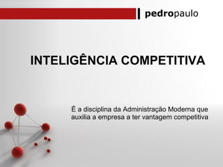 pedropaulo
INTELIGÊNCIA COMPETITIVA
É a disciplina da Administração Moderna que
auxilia a empresa a ter vantagem competitiva
 