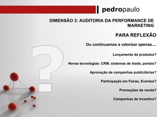 pedropaulo
DIMENSÃO 3: AUDITORIA DA PERFORMANCE DE
MARKETING
PARA REFLEXÃO
Ou continuamos a valorizar apenas....
Lançamento de produtos?
Novas tecnologias: CRM, sistemas de leads, portais?
Aprovação de campanhas publicitárias?
Participação em Feiras, Eventos?
Promoções de venda?
Campanhas de incentivo?
 