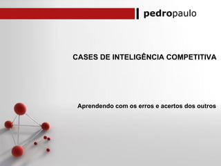 pedropaulo
CASES DE INTELIGÊNCIA COMPETITIVA
Aprendendo com os erros e acertos dos outros
 