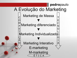 pedropaulo
A Evolução do Marketing
Marketing de Massa
▼
Marketing diferenciado
▼
Marketing Individualizado
▼
Marketing Interativo
E-marketing
M-marketing
C
O
M
P
E
T
I
Ç
Ã
O
T
E
C
N
O
L
O
G
I
A
É T I C A
 