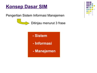 Konsep Dasar SIM
Pengertian Sistem Informasi Manajemen
Ditinjau menurut 3 frase

- Sistem
- Informasi
- Manejemen

 