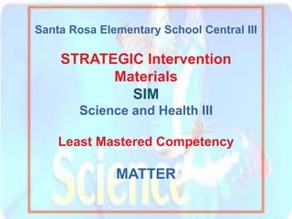 Santa Rosa Elementary School Central III
STRATEGIC Intervention
Materials
SIM
Science and Health III
Least Mastered Competency
MATTER
1
 