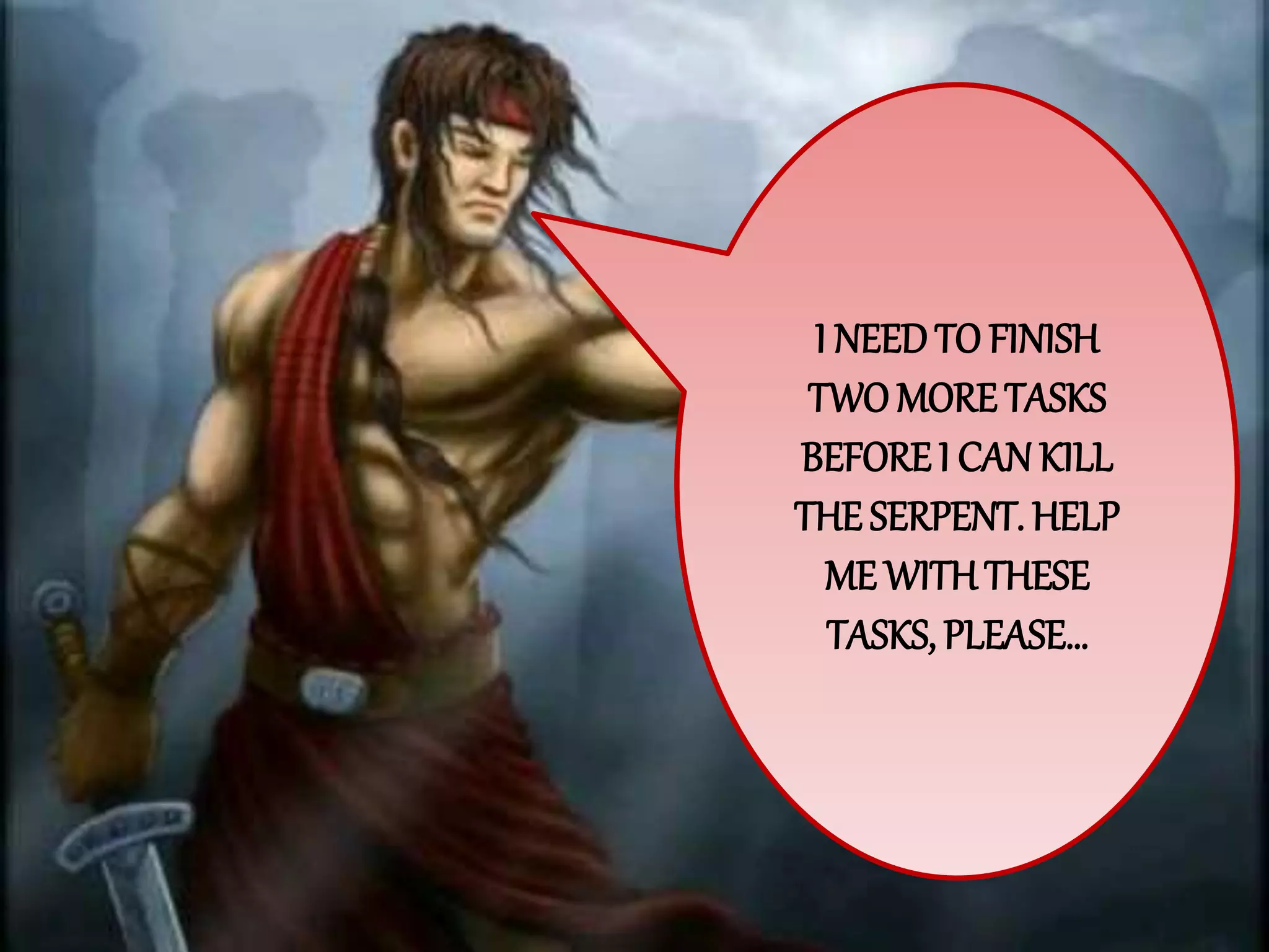 I NEEDTO FINISH
TWOMORETASKS
BEFORE I CAN KILL
THESERPENT. HELP
ME WITHTHESE
TASKS, PLEASE…
 