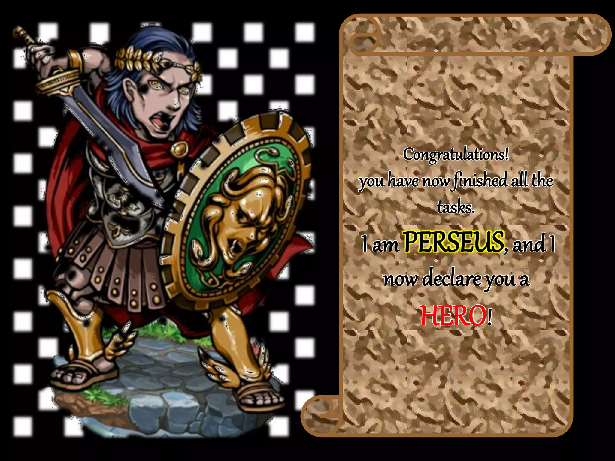 Congratulations!
you have now finishedall the
tasks.
I am PERSEUS, and I
now declare you a
HERO!
 