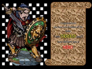 Congratulations!
you have now finishedall the
tasks.
I am PERSEUS, and I
now declare you a
HERO!
 