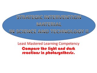Least Mastered Learning Competency Compare the light and dark reactions in photosynthesis. STRATEGIC INTERVENTION MATERIAL IN SCIENCE AND TECHNOLOGY II 