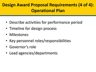 • Describe activities and budget for performance
period
• Timeline for design process
• Major milestones
• Key personnel roles/responsibilities
• Governor’s role
• Lead agencies/departments
• Assumptions made, risks to operation timeline,
projected strategies for mitigation of identified
risks.
Model Design Proposal Requirements (4 of 4):
Operational Plan
 
