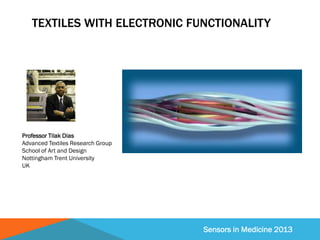 Sensors in Medicine 2013
TEXTILES WITH ELECTRONIC FUNCTIONALITY
Professor Tilak Dias
Advanced Textiles Research Group
Scho...