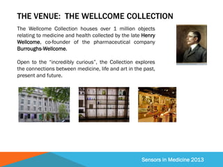 Sensors in Medicine 2013
THE VENUE: THE WELLCOME COLLECTION
The Wellcome Collection houses over 1 million objects
relating...