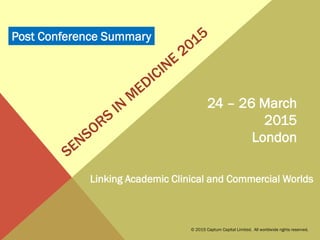 24 – 26 March
2015
London
Linking Academic Clinical and Commercial Worlds
© 2015 Captum Capital Limited. All worldwide rights reserved.
Post Conference Summary
 