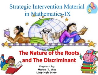 Prepared by:
Maricel T. Mas
Lipay High School
Strategic Intervention Material
in Mathematics-IX
The Nature of the Roots
and The Discriminant
 