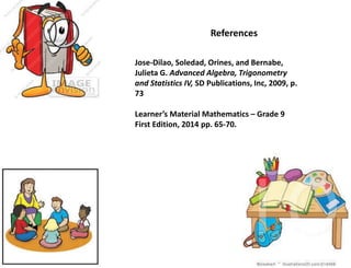 References
Jose-Dilao, Soledad, Orines, and Bernabe,
Julieta G. Advanced Algebra, Trigonometry
and Statistics IV, SD Publications, Inc, 2009, p.
73
Learner’s Material Mathematics – Grade 9
First Edition, 2014 pp. 65-70.
 