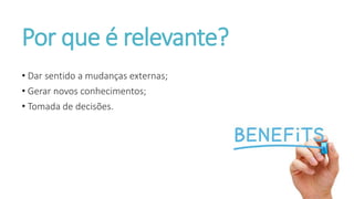 Por que é relevante?
• Dar sentido a mudanças externas;
• Gerar novos conhecimentos;
• Tomada de decisões.
 