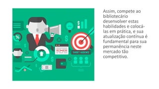 Assim, compete ao
bibliotecário
desenvolver estas
habilidades e colocá-
las em prática, e sua
atualização contínua é
fundamental para sua
permanência neste
mercado tão
competitivo.
 