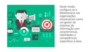Deste modo,
configura-se o
Bibliotecário nas
organizações
empresariais como
um gestor de
sistemas de
informação com
características,
habilidades e
competências
específicas à área.
 