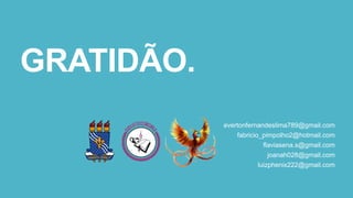 GRATIDÃO.
evertonfernandeslima789@gmail.com
fabricio_pimpolho2@hotmail.com
flaviasena.s@gmail.com
joanah028@gmail.com
luizphenix222@gmail.com
 