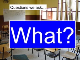 What? Questions we ask… 