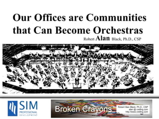 Our Offices are Communities  that Can Become Orchestras   Robert  Alan  Black, Ph.D., CSP 