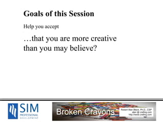 Goals of this Session Help you accept . … that you are more creative  than you may believe? 