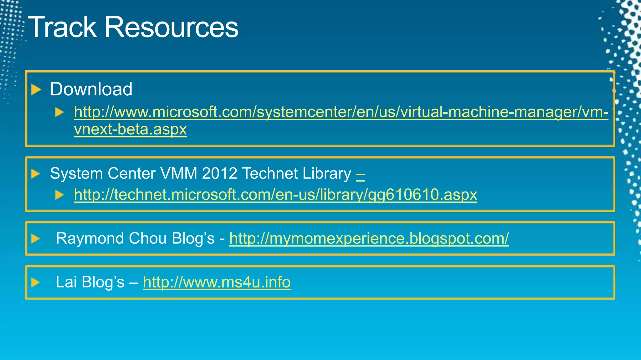 Track ResourcesRequired Slide Track PMs will supply the content for this slide, which will be inserted during the final scrub. Download http://www.microsoft.com/systemcenter/en/us/virtual-machine-manager/vm-vnext-beta.aspx System Center VMM 2012 Technet Library –http://technet.microsoft.com/en-us/library/gg610610.aspxRaymond Chou Blog’s - http://mymomexperience.blogspot.com/Lai Blog’s – http://www.ms4u.info