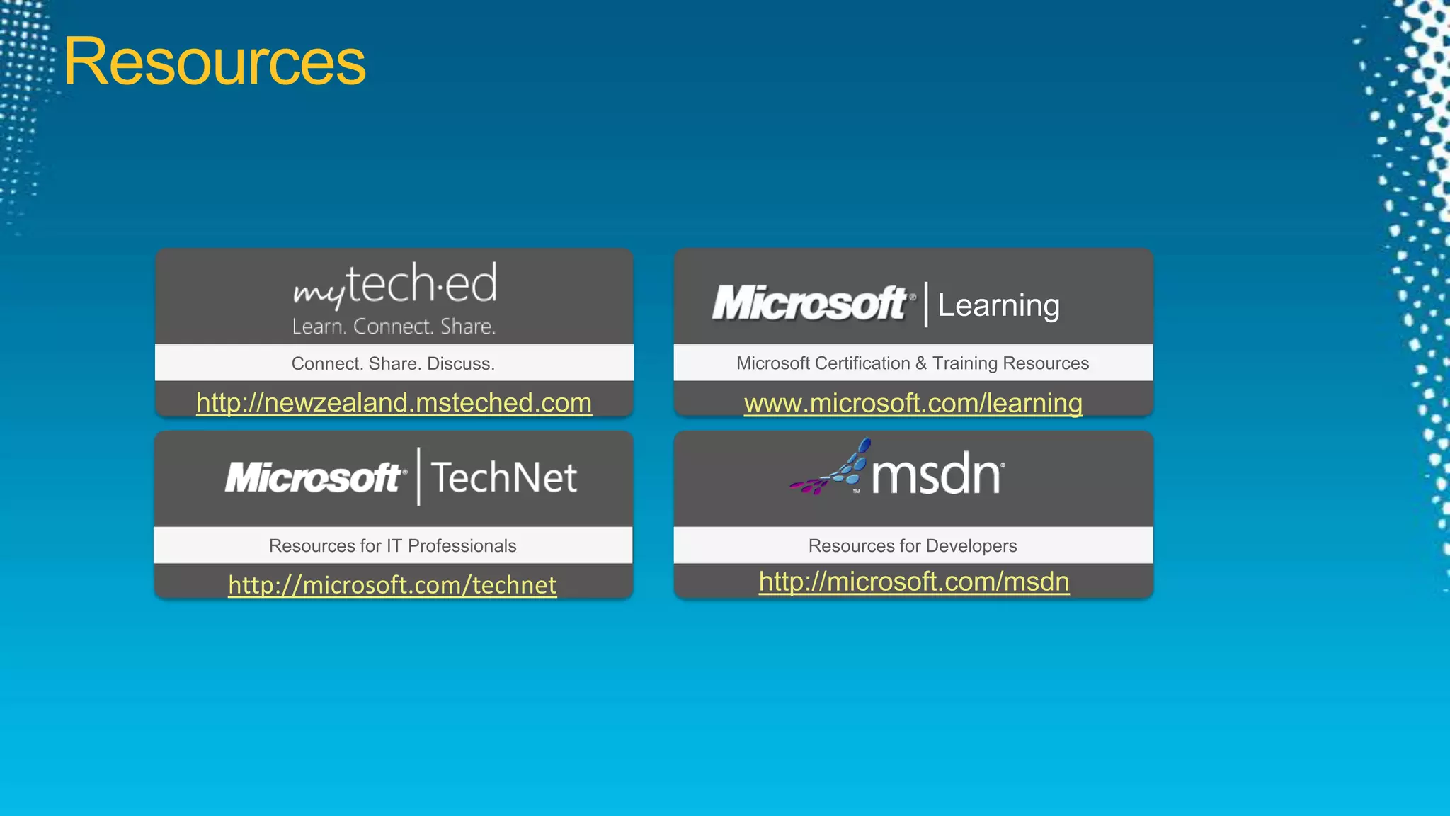 ResourcesLearningMicrosoft Certification & Training ResourcesConnect. Share. Discuss.http://newzealand.msteched.comwww.microsoft.com/learningResources for IT ProfessionalsResources for Developershttp://microsoft.com/msdnhttp://microsoft.com/technet
