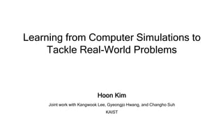 Learning from Computer Simulations to
Tackle Real-World Problems
Hoon Kim
Joint work with Kangwook Lee, Gyeongjo Hwang, and Changho Suh
KAIST
 