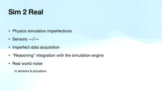 Sim 2 Real
• Physics simulation imperfections
• Sensors —//—
• Imperfect data acquisition
• “Reasoning” integration with the simulation engine
• Real world noise
in sensors & actuators
 