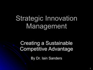 Strategic Innovation Management Creating a Sustainable Competitive Advantage By Dr. Iain Sanders Design for Innovation Ltd, 2009  1 