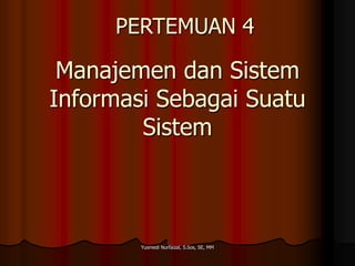 PERTEMUAN 4

Manajemen dan Sistem
Informasi Sebagai Suatu
Sistem

Yusmedi Nurfaizal, S.Sos, SE, MM

 