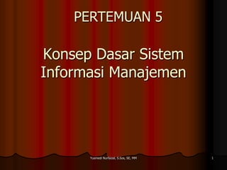 PERTEMUAN 5

Konsep Dasar Sistem
Informasi Manajemen

Yusmedi Nurfaizal, S.Sos, SE, MM

1

 
