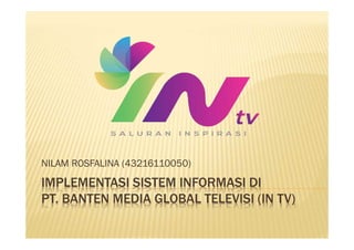 IMPLEMENTASI SISTEM INFORMASI DI
PT. BANTEN MEDIA GLOBAL TELEVISI (IN TV)
NILAM ROSFALINA (43216110050)
 