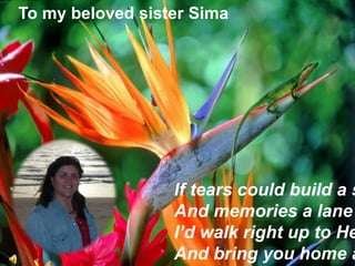 לאחותי באהבה To my beloved sister Sima If tears could build a stairway And memories a lane  I’d walk right up to Heaven And bring you home again  
