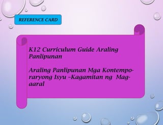 REFERENCE CARD
K12 Curriculum Guide Araling
Panlipunan
Araling Panlipunan Mga Kontempo-
raryong Isyu –Kagamitan ng Mag-
aaral
 